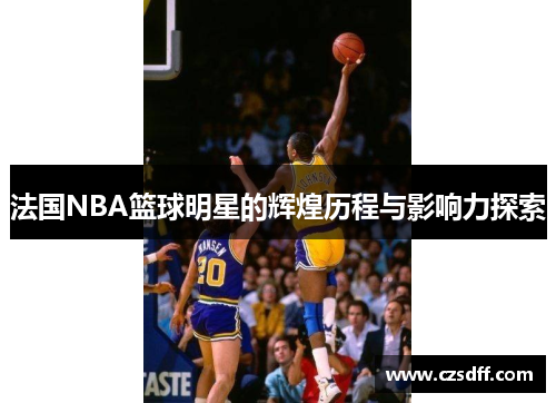 法国NBA篮球明星的辉煌历程与影响力探索