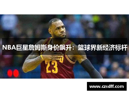 NBA巨星詹姆斯身价飙升：篮球界新经济标杆