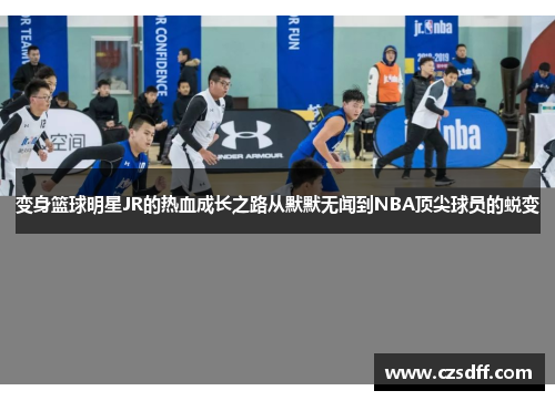 变身篮球明星JR的热血成长之路从默默无闻到NBA顶尖球员的蜕变