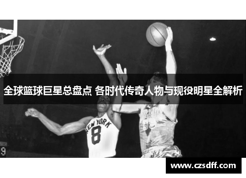 全球篮球巨星总盘点 各时代传奇人物与现役明星全解析